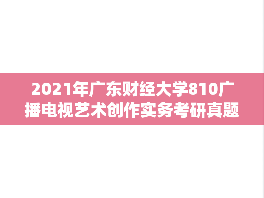 2021年广东财经大学810广播电视艺术创作实务考研真题.pdf