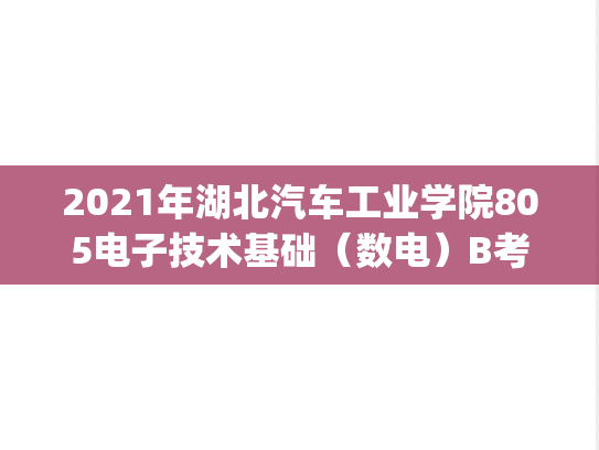 2021年湖北汽车工业学院805电子技术基础（数电）B考研真题.pdf