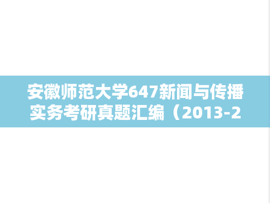 安徽师范大学647新闻与传播实务考研真题汇编（2013-2023）