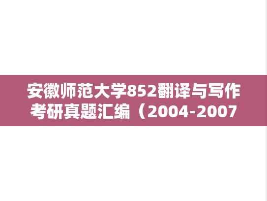 安徽师范大学852翻译与写作考研真题汇编（2004-2007、2014-2021）