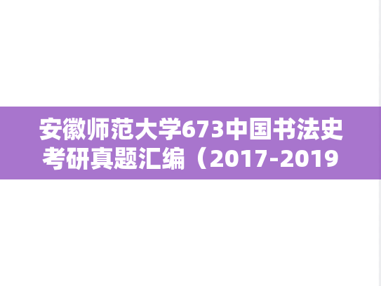 安徽师范大学673中国书法史考研真题汇编（2017-2019）