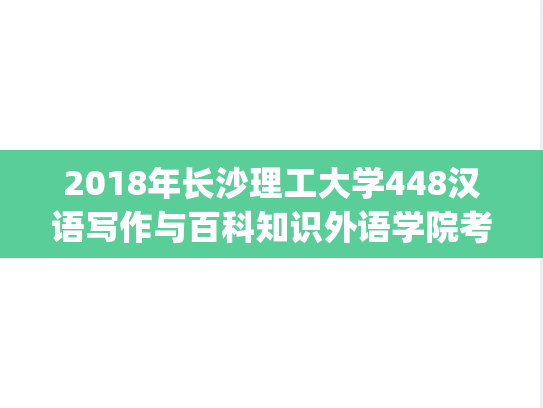 2018年长沙理工大学448汉语写作与百科知识外语学院考研真题.pdf