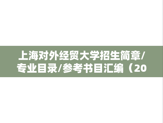 上海对外经贸大学招生简章/专业目录/参考书目汇编（2020-2024）,上海对外经贸大学招生简章/专业目录/参考书目汇编（2020-2024）,上海对外经贸大学汇编,第1张