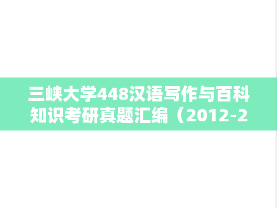 三峡大学448汉语写作与百科知识考研真题汇编（2012-2020）
