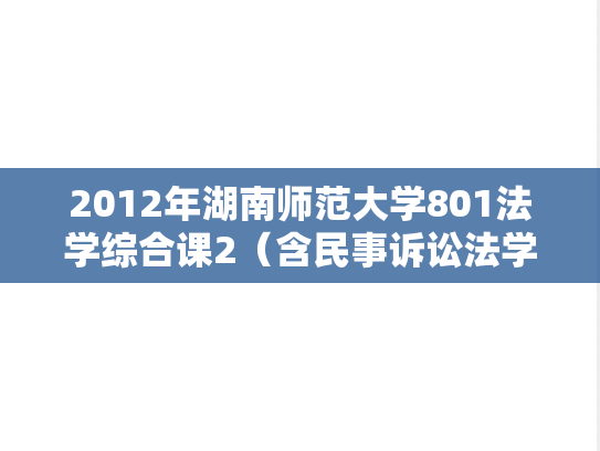 2012年湖南师范大学801法学综合课2（含民事诉讼法学、行政法学）考研真题
