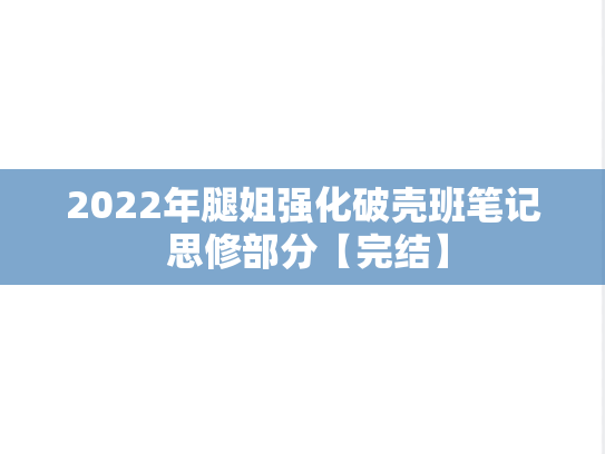 2022年腿姐强化破壳班笔记 思修部分【完结】,2022年腿姐强化破壳班笔记 思修部分【完结】,腿姐,腿姐强化班笔记,第1张