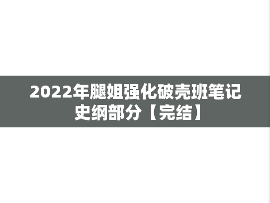 2022年腿姐强化破壳班笔记 史纲部分【完结】