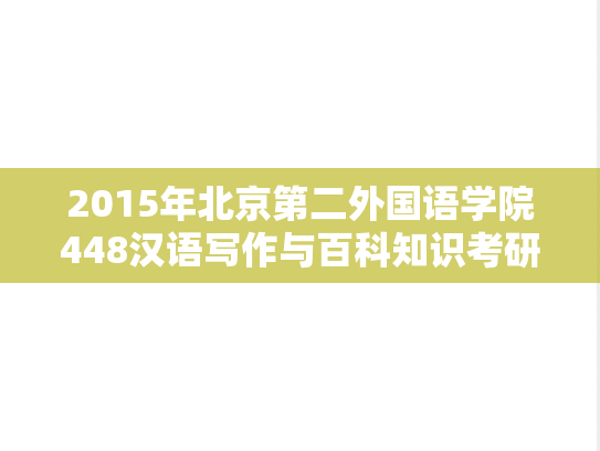 2015年北京第二外国语学院448汉语写作与百科知识考研真题