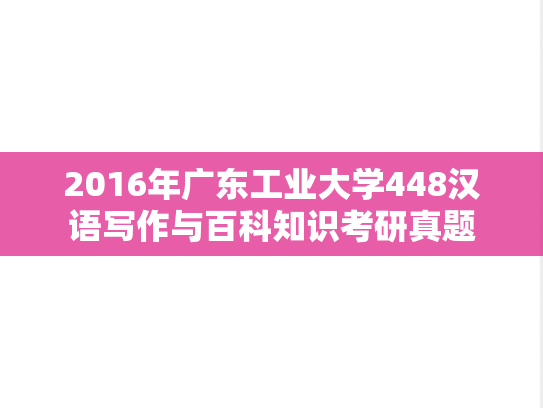 2016年广东工业大学448汉语写作与百科知识考研真题