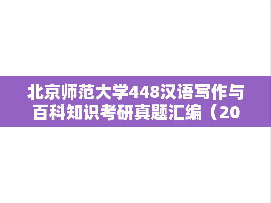 北京师范大学448汉语写作与百科知识考研真题汇编（2012-2015、2018、2022）