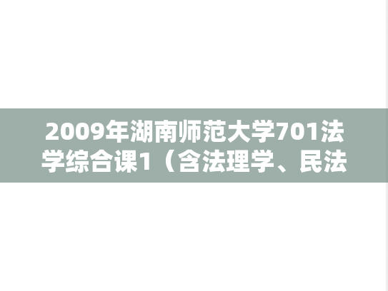 2009年湖南师范大学701法学综合课1（含法理学、民法学）考研真题