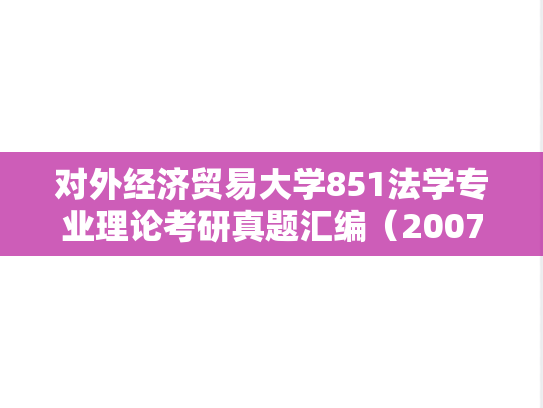 对外经济贸易大学851法学专业理论考研真题汇编（2007-2015、2017-2018）,对外经济贸易大学851法学专业理论考研真题汇编（2007-2015、2017-2018）,对外经济贸易大学汇编,法学专业理论汇编,第1张