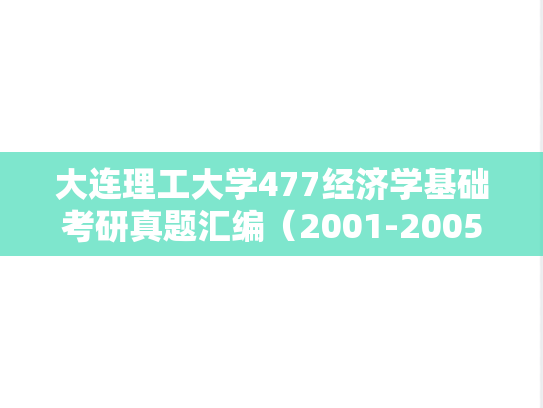 大连理工大学477经济学基础考研真题汇编（2001-2005）,大连理工大学477经济学基础考研真题汇编（2001-2005）,大连理工大学汇编,经济学基础汇编,第1张