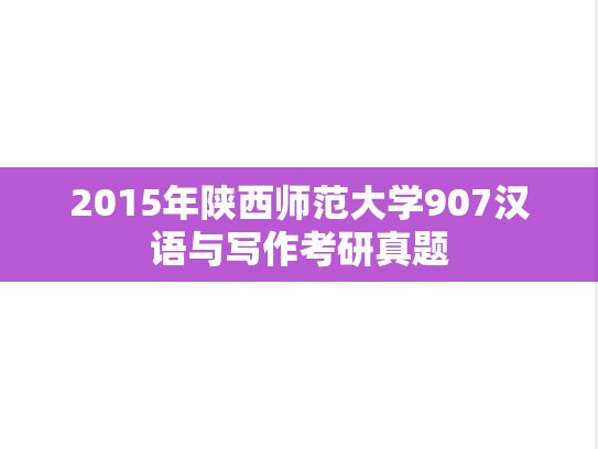 2015年陕西师范大学907汉语与写作考研真题