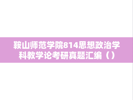 鞍山师范学院814思想政治学科教学论考研真题汇编（）
