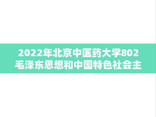 2022年北京中医药大学802毛泽东思想和中国特色社会主义理论考研真题