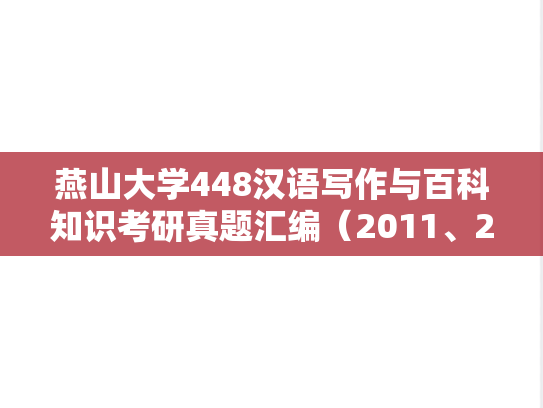 燕山大学448汉语写作与百科知识考研真题汇编（2011、2015-2016）,燕山大学448汉语写作与百科知识考研真题汇编（2011、2015-2016）,燕山大学汇编,汉语写作与百科知识汇编,第1张