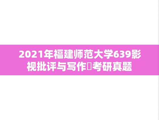 2021年福建师范大学639影视批评与写作​考研真题