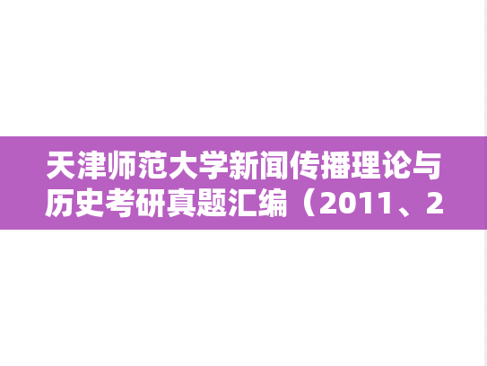 天津师范大学新闻传播理论与历史考研真题汇编（2011、2018、2020-2022）