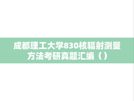 成都理工大学830核辐射测量方法考研真题汇编（）
