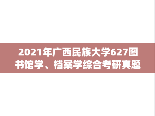 2021年广西民族大学627图书馆学、档案学综合考研真题.pdf