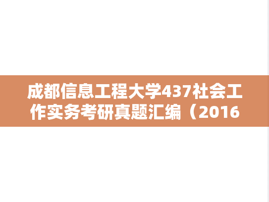 成都信息工程大学437社会工作实务考研真题汇编（2016-2018）,成都信息工程大学437社会工作实务考研真题汇编（2016-2018）,成都信息工程大学汇编,社会工作实务汇编,第1张