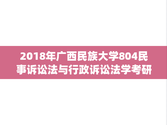 2018年广西民族大学804民事诉讼法与行政诉讼法学考研真题.zip