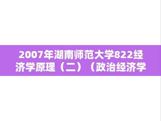 2007年湖南师范大学822经济学原理（二）（政治经济学、西方经济学）考研真题