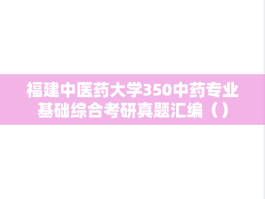 福建中医药大学350中药专业基础综合考研真题汇编（）