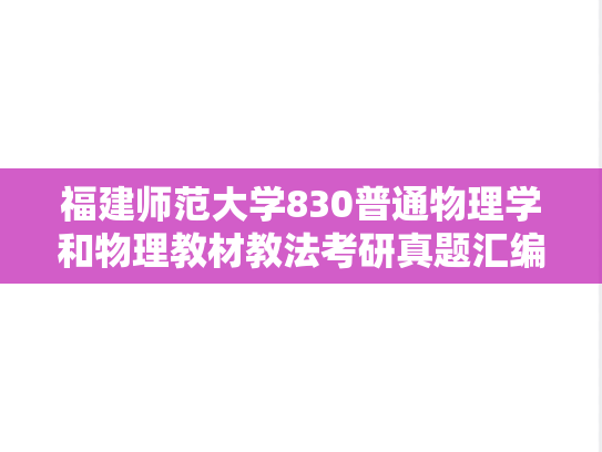 福建师范大学830<strong>普通物理</strong>学和物理教材教法考研真题汇编（）