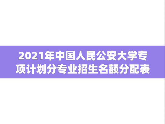 2021年中国人民公安大学专项计划分专业招生名额分配表.pdf