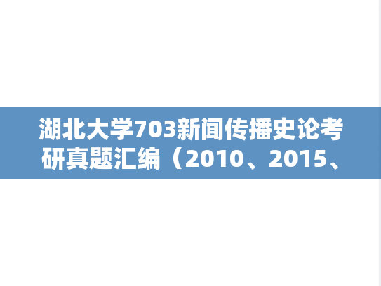 湖北大学703新闻传播史论考研真题汇编（2010、2015、2022）
