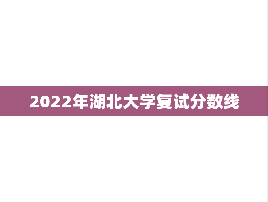2022年湖北大学复试分数线,2022年湖北大学复试分数线,湖北大学,第1张