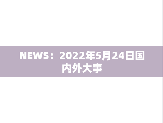 NEWS：2022年5月24日国内外大事,NEWS：2022年5月24日国内外大事,每日新闻,第1张