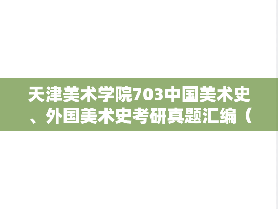 天津美术学院703中国美术史、外国美术史考研真题汇编（2017-2018、2020-2024）