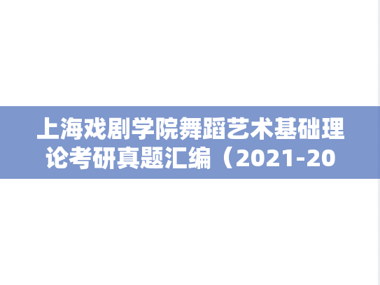 上海戏剧学院舞蹈<strong>艺术基础</strong>理论考研真题汇编（2021-2022）