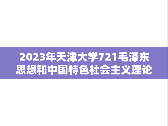 2023年天津大学721毛泽东思想和中国特色社会主义理论体系概论考研真题