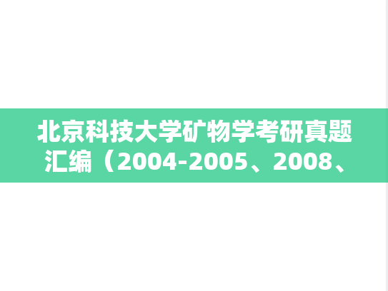 北京科技大学矿物学考研真题汇编（2004-2005、2008、2013-2014）,北京科技大学矿物学考研真题汇编（2004-2005、2008、2013-2014）,北京科技大学汇编,矿物学汇编,第1张