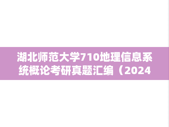 湖北师范大学710地理信息系统概论考研真题汇编（2024）