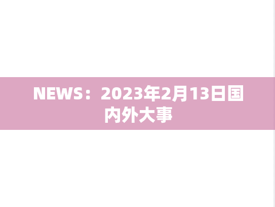 NEWS：2023年2月13日国内外大事,NEWS：2023年2月13日国内外大事,每日新闻,第1张