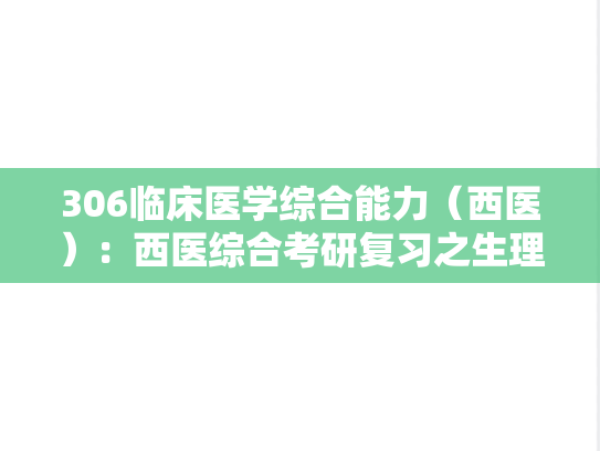 306临床医学综合能力（西医）：西医综合考研复习之生理病理药理重点总结