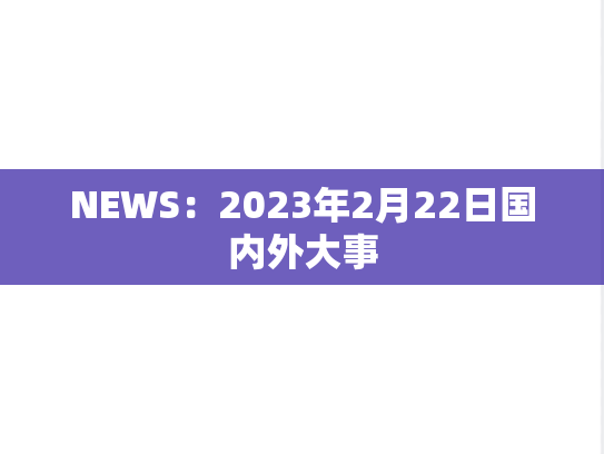 NEWS：2023年2月22日国内外大事,NEWS：2023年2月22日国内外大事,每日新闻,第1张