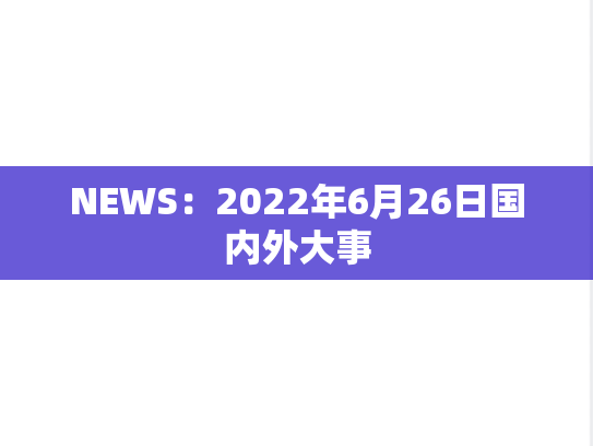 NEWS：2022年6月26日国内外大事,NEWS：2022年6月26日国内外大事,每日新闻,第1张
