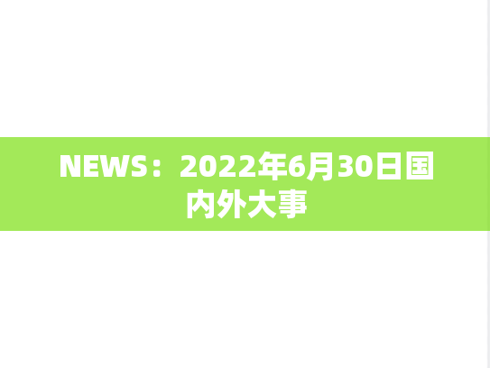 NEWS：2022年6月30日国内外大事,NEWS：2022年6月30日国内外大事,每日新闻,第1张