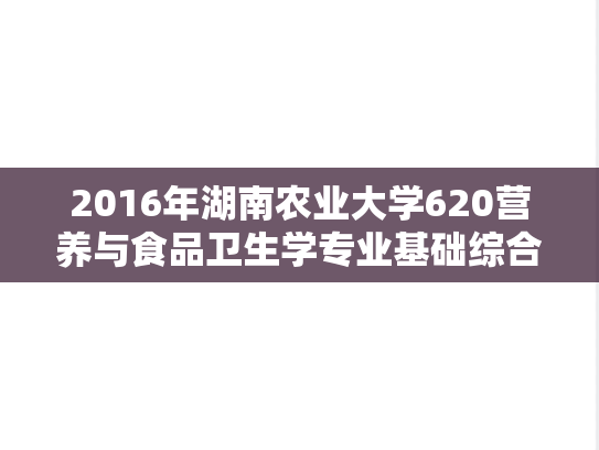 2016年湖南农业大学620营养与食品卫生学专业基础综合考研真题