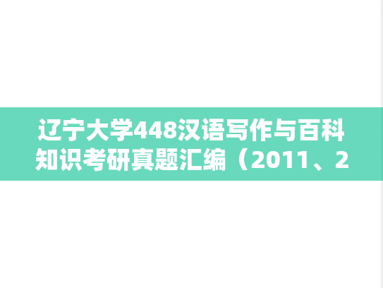 辽宁大学448汉语写作与百科知识考研真题汇编（2011、2013、2017、2021）