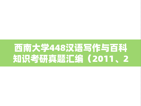 西南大学448汉语写作与百科知识考研真题汇编（2011、2018）
