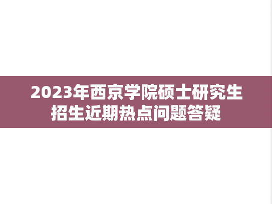 2023年西京学院硕士研究生招生近期热点问题答疑