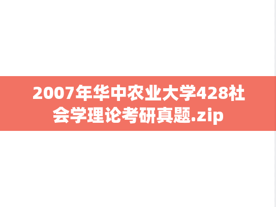 2007年华中农业大学428社会学理论考研真题.zip