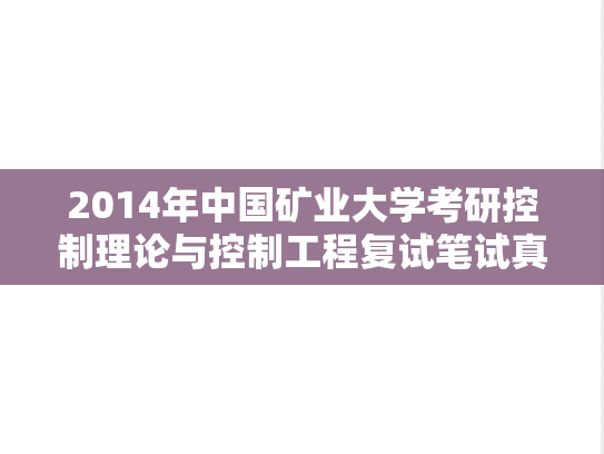2014年中国矿业大学考研控制理论与控制工程复试笔试真题,2014年中国矿业大学考研控制理论与控制工程复试笔试真题,中国矿业大学复试真题,中国矿业大学,复试真题,第1张